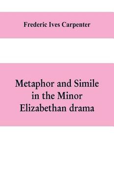 portada Metaphor and simile in the minor Elizabethan drama: A Dissertation presented to the faculty of arts, Literature, and Science, of the University of Chi