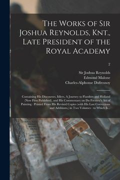 portada The Works of Sir Joshua Reynolds, Knt., Late President of the Royal Academy: Containing His Discourses, Idlers, A Journey to Flanders and Holland (now (en Inglés)