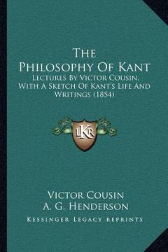 portada the philosophy of kant: lectures by victor cousin, with a sketch of kant's life and writings (1854) (en Inglés)