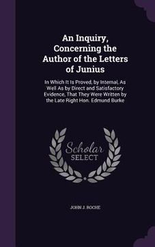 portada An Inquiry, Concerning the Author of the Letters of Junius: In Which It Is Proved, by Internal, As Well As by Direct and Satisfactory Evidence, That T (en Inglés)