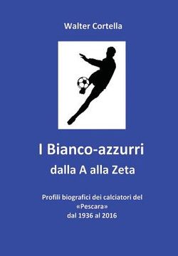 portada I Bianco-azzurri dalla A alla Zeta: Profili biografici dei calciatori del Pescara dal 1936 al 2016 (en Italiano)