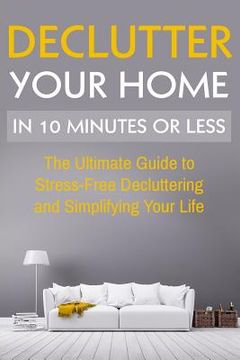 portada Declutter Your Home: The Ultimate Guide To Stress Free Decluttering And Simplifying Your Life In 10 Minutes Or Less (in English)