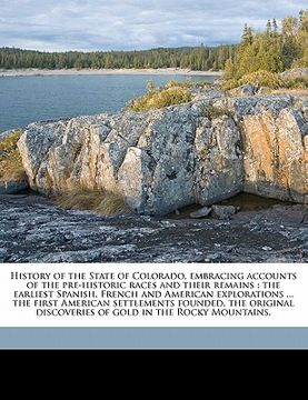 portada history of the state of colorado, embracing accounts of the pre-historic races and their remains: the earliest spanish, french and american exploratio (en Inglés)