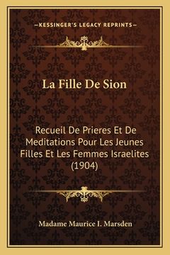 portada La Fille De Sion: Recueil De Prieres Et De Meditations Pour Les Jeunes Filles Et Les Femmes Israelites (1904) (en Francés)