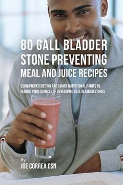 portada 80 Gallbladder Stone Preventing Meal and Juice Recipes: Using Proper Dieting and Smart Nutritional Habits to Reduce Your Chances of Developing Gall Bl (in English)