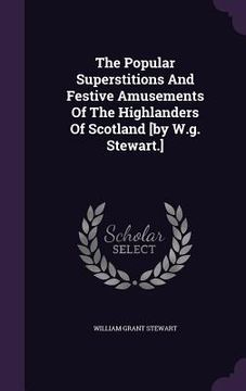 portada The Popular Superstitions And Festive Amusements Of The Highlanders Of Scotland [by W.g. Stewart.] (en Inglés)