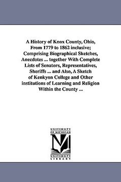 portada a history of knox county, ohio, from 1779 to 1862 inclusive; comprising biographical sketches, anecdotes ... together with complete lists of senator (en Inglés)