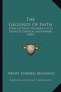 portada the grounds of faith the grounds of faith: four lectures delivered in st. george's church, southwark (1four lectures delivered in st. george's church, (en Inglés)