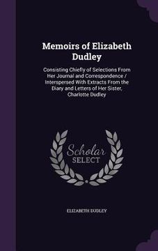 portada Memoirs of Elizabeth Dudley: Consisting Chiefly of Selections From Her Journal and Correspondence / Interspersed With Extracts From the Diary and L