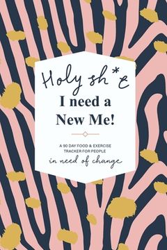 portada Holy Sh*t I Need a New Me: A 90 day Food & Exercise Tracker for People in Need of Change (in English)