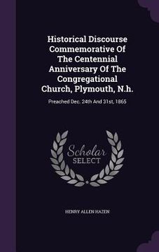 portada Historical Discourse Commemorative Of The Centennial Anniversary Of The Congregational Church, Plymouth, N.h.: Preached Dec. 24th And 31st, 1865 (en Inglés)