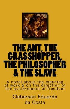 portada The Ant, the Grasshopper, the Philosopher & the Slave: A novel about the meaning of work & on the direction of the achievement of freedom (en Inglés)