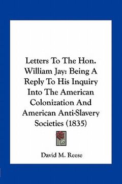 portada letters to the hon. william jay: being a reply to his inquiry into the american colonization and american anti-slavery societies (1835) (en Inglés)