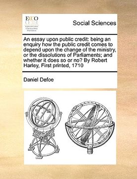 portada an essay upon public credit: being an enquiry how the public credit comes to depend upon the change of the ministry, or the dissolutions of parliam