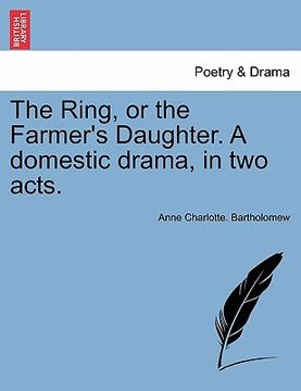 portada the ring, or the farmer's daughter. a domestic drama, in two acts. (in English)