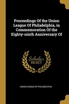 portada Proceedings of the Union League of Philadelphia, in Commemoration of the Eighty-Ninth Anniversary of (en Inglés)