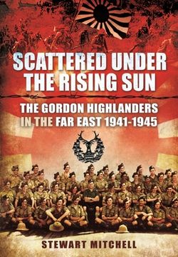 portada Scattered Under the Rising Sun: The Gordon Highlanders in the Far East 1941 - 1945 (en Inglés)