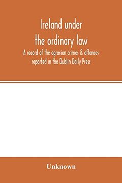 portada Ireland Under the Ordinary law: A Record of the Agrarian Crimes & Offences Reported in the Dublin Daily Press: For the six Months Running From 1st October; 1886; To 31St March; 1887 