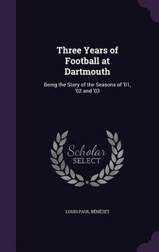 portada Three Years of Football at Dartmouth: Being the Story of the Seasons of '01, '02 and '03