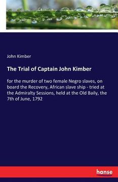 portada The Trial of Captain John Kimber: for the murder of two female Negro slaves, on board the Recovery, African slave ship - tried at the Admiralty Sessio (en Inglés)