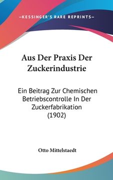 portada Aus Der Praxis Der Zuckerindustrie: Ein Beitrag Zur Chemischen Betriebscontrolle In Der Zuckerfabrikation (1902) (en Alemán)