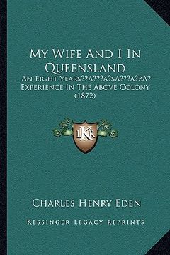 portada my wife and i in queensland: an eight yearsa acentsacentsa a-acentsa acents experience in the above colony (1872) (en Inglés)