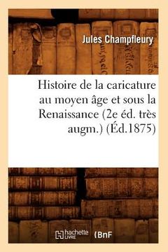 portada Histoire de la Caricature Au Moyen Âge Et Sous La Renaissance (2e Éd. Très Augm.) (Éd.1875) (in French)
