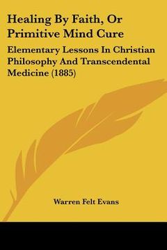 portada healing by faith, or primitive mind cure: elementary lessons in christian philosophy and transcendental medicine (1885) (en Inglés)