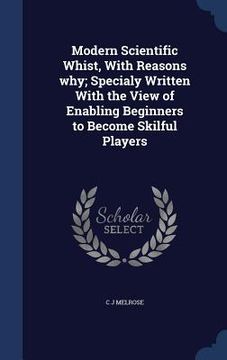 portada Modern Scientific Whist, With Reasons why; Specialy Written With the View of Enabling Beginners to Become Skilful Players (in English)