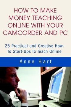 portada how to make money teaching online with your camcorder and pc: 25 practical and creative how-to start-ups to teach online (in English)