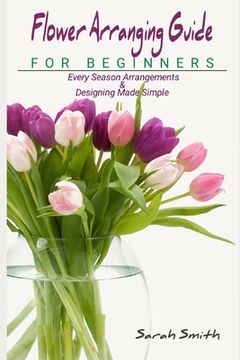 portada Flower Arranging Guide For Beginners: Every Season Arrangements And Designing Made Simple (en Inglés)