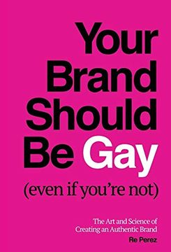 portada Your Brand Should be gay (Even if You're Not): The art and Science of Creating an Authentic Brand 