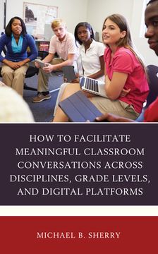 portada How to Facilitate Meaningful Classroom Conversations across Disciplines, Grade Levels, and Digital Platforms (in English)