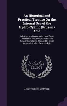 portada An Historical and Practical Treatise On the Internal Use of the Hydro-Cyanic (Prussic) Acid: In Pulmonary Consumption, and Other Diseases of the Chest (en Inglés)