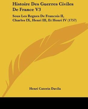 portada histoire des guerres civiles de france v3: sous les regnes de francois ii, charles ix, henri iii, et henri iv (1757) (en Inglés)