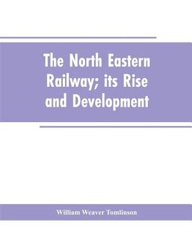 portada The North Eastern Railway; its Rise and Development (en Inglés)