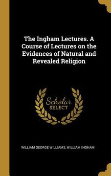 portada The Ingham Lectures. A Course of Lectures on the Evidences of Natural and Revealed Religion