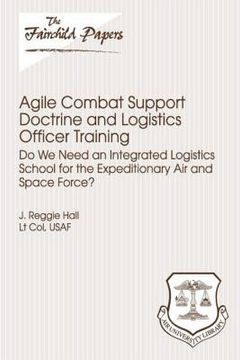portada Agile Combat Support Doctrine and Logistics Officer Training: Do We Need an Integrated Logistics School for the Expeditionary Air and Space Force?: Fa (en Inglés)