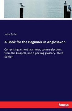portada A Book for the Beginner in Anglosaxon: Comprising a short grammar, some selections from the Gospels, and a parsing glossary. Third Edition (en Inglés)