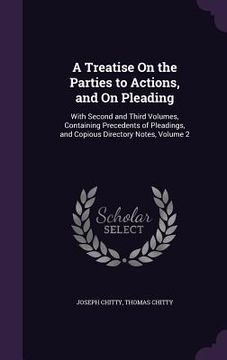 portada A Treatise On the Parties to Actions, and On Pleading: With Second and Third Volumes, Containing Precedents of Pleadings, and Copious Directory Notes, (en Inglés)