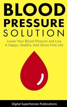 portada Blood Pressure Solutions: Your Guide to Lowering Your Blood Pressure and Living a Happy, Healthy, and Stress Free Life (en Inglés)