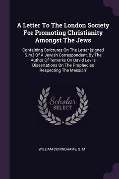 portada A Letter To The London Society For Promoting Christianity Amongst The Jews: Containing Strictures On The Letter [signed S.m.] Of A Jewish Corresponden (en Inglés)