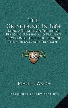 portada the greyhound in 1864: being a treatise on the art of breeding, rearing and training greyhounds for public running; their diseases and treatm (en Inglés)
