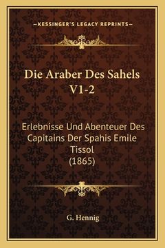 portada Die Araber Des Sahels V1-2: Erlebnisse Und Abenteuer Des Capitains Der Spahis Emile Tissol (1865) (en Alemán)