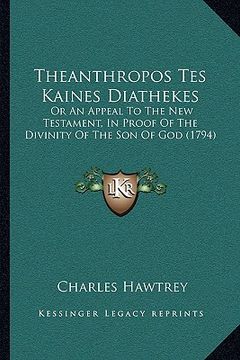 portada theanthropos tes kaines diathekes: or an appeal to the new testament, in proof of the divinity of the son of god (1794) (en Inglés)