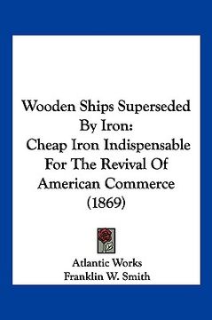 portada wooden ships superseded by iron: cheap iron indispensable for the revival of american commerce (1869) (in English)