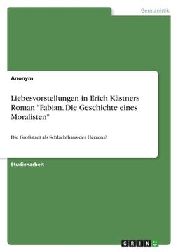 portada Liebesvorstellungen in Erich Kästners Roman "Fabian. Die Geschichte eines Moralisten": Die Großstadt als Schlachthaus des Herzens? (en Alemán)