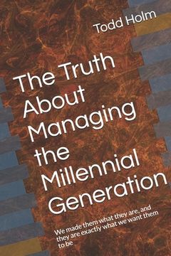 portada The Truth About Managing the Millennial Generation: We made them what they are, and they are exactly what we want them to be (en Inglés)