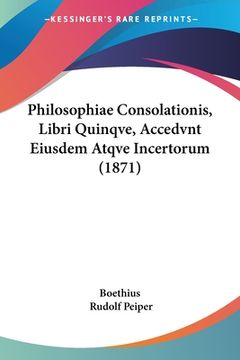 portada Philosophiae Consolationis, Libri Quinqve, Accedvnt Eiusdem Atqve Incertorum (1871) (en Latin)