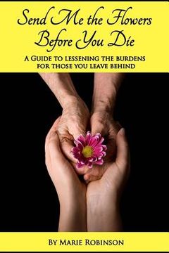 portada Send Me The Flowers Before You Die: A Guide To Lessening The Burdens For Those You Leave Behind (en Inglés)